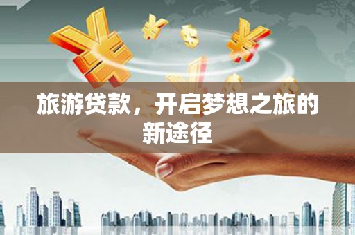 绥阳旅游贷款，开启梦想之旅的新途径