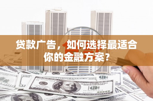 绥阳贷款广告，如何选择最适合你的金融方案？