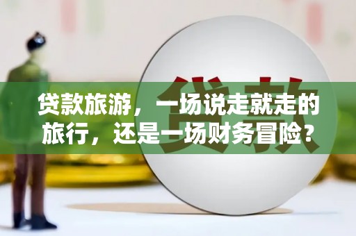 绥阳贷款旅游，一场说走就走的旅行，还是一场财务冒险？