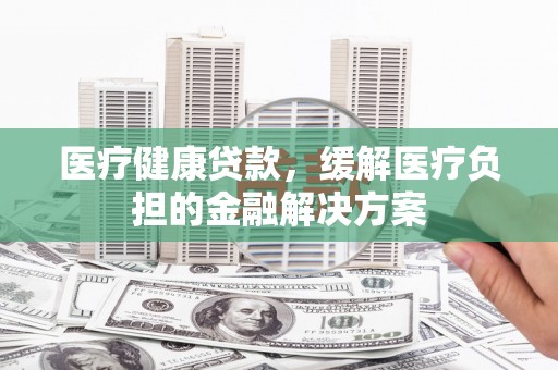 绥阳医疗健康贷款，缓解医疗负担的金融解决方案