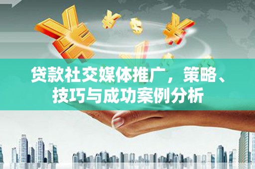 绥阳贷款社交媒体推广，策略、技巧与成功案例分析