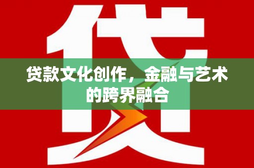 绥阳贷款文化创作，金融与艺术的跨界融合