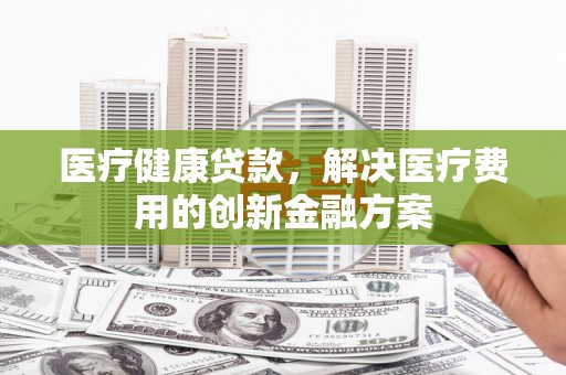 绥阳医疗健康贷款，解决医疗费用的创新金融方案