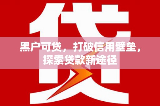 绥阳黑户可贷，打破信用壁垒，探索贷款新途径