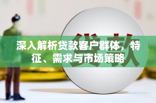 绥阳深入解析贷款客户群体，特征、需求与市场策略