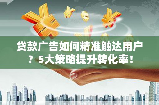 绥阳贷款广告如何精准触达用户？5大策略提升转化率！