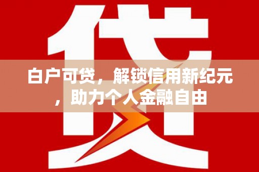 绥阳白户可贷，解锁信用新纪元，助力个人金融自由