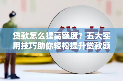 绥阳贷款怎么提高额度？五大实用技巧助你轻松提升贷款额度