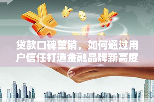 绥阳贷款口碑营销，如何通过用户信任打造金融品牌新高度
