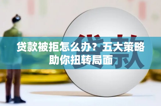绥阳贷款被拒怎么办？五大策略助你扭转局面
