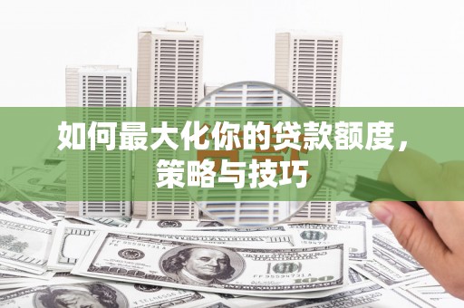 绥阳如何最大化你的贷款额度，策略与技巧