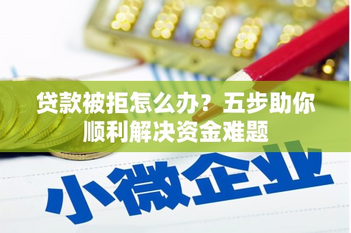 绥阳贷款被拒怎么办？五步助你顺利解决资金难题