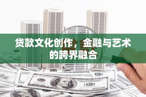 绥阳贷款文化创作，金融与艺术的跨界融合