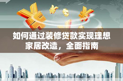 绥阳如何通过装修贷款实现理想家居改造，全面指南