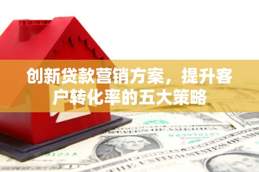 绥阳创新贷款营销方案，提升客户转化率的五大策略