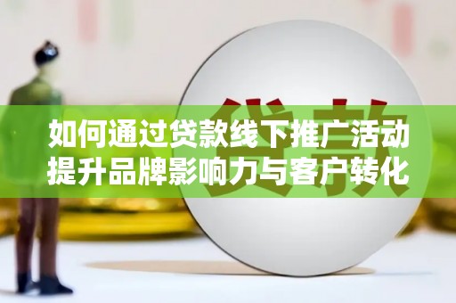 绥阳如何通过贷款线下推广活动提升品牌影响力与客户转化率