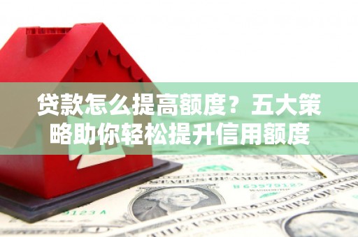 绥阳贷款怎么提高额度？五大策略助你轻松提升信用额度