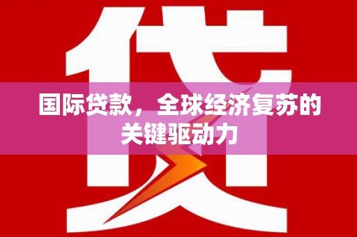 绥阳国际贷款，全球经济复苏的关键驱动力