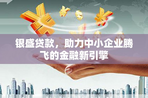 绥阳银盛贷款，助力中小企业腾飞的金融新引擎