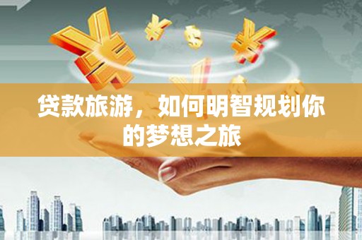 绥阳贷款旅游，如何明智规划你的梦想之旅