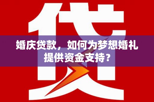 绥阳婚庆贷款，如何为梦想婚礼提供资金支持？
