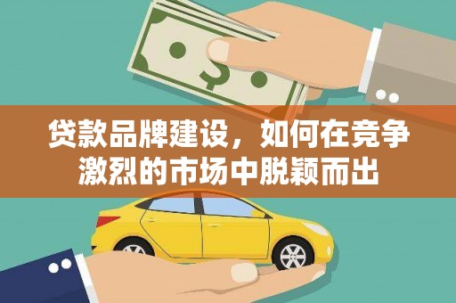 绥阳贷款品牌建设，如何在竞争激烈的市场中脱颖而出