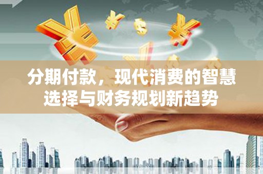 绥阳分期付款，现代消费的智慧选择与财务规划新趋势