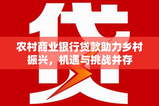 绥阳农村商业银行贷款助力乡村振兴，机遇与挑战并存