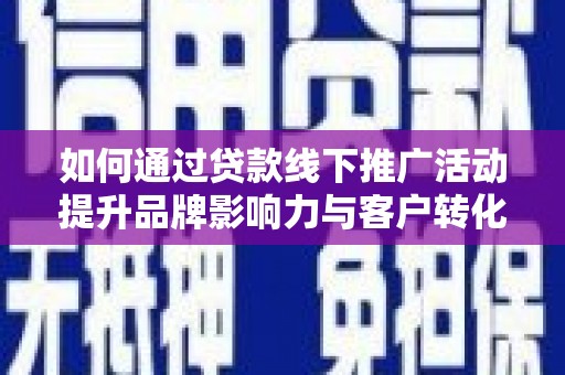 绥阳如何通过贷款线下推广活动提升品牌影响力与客户转化率