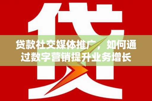 绥阳贷款社交媒体推广，如何通过数字营销提升业务增长
