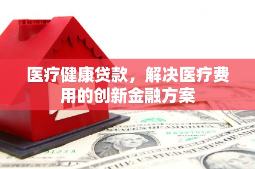 绥阳医疗健康贷款，解决医疗费用的创新金融方案