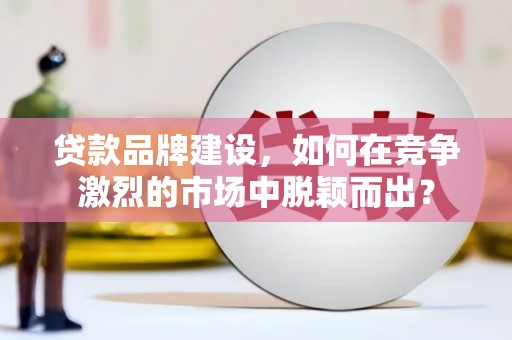 绥阳贷款品牌建设，如何在竞争激烈的市场中脱颖而出？