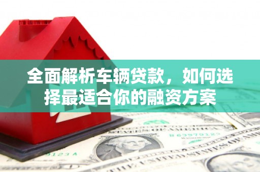 绥阳全面解析车辆贷款，如何选择最适合你的融资方案