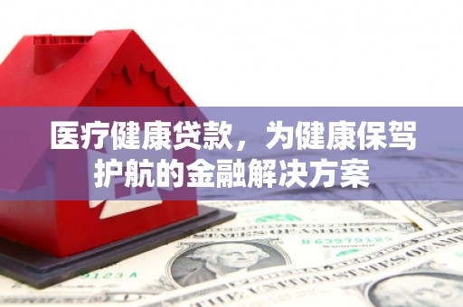 绥阳医疗健康贷款，为健康保驾护航的金融解决方案