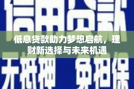 绥阳低息贷款助力梦想启航，理财新选择与未来机遇