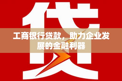 绥阳工商银行贷款，助力企业发展的金融利器