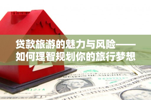 绥阳贷款旅游的魅力与风险——如何理智规划你的旅行梦想