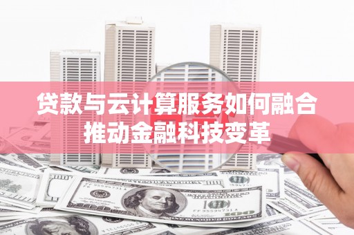 绥阳贷款与云计算服务如何融合推动金融科技变革