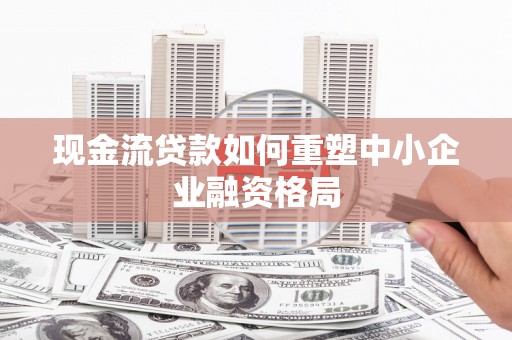 绥阳现金流贷款如何重塑中小企业融资格局