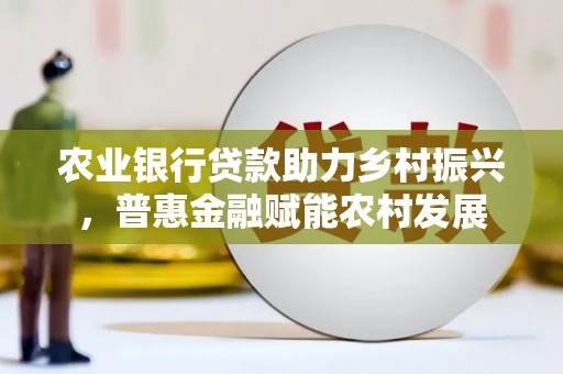 绥阳农业银行贷款助力乡村振兴，普惠金融赋能农村发展