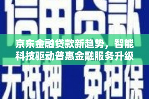 绥阳京东金融贷款新趋势，智能科技驱动普惠金融服务升级