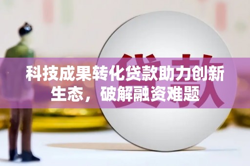 绥阳科技成果转化贷款助力创新生态，破解融资难题