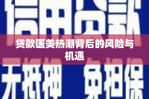 绥阳贷款医美热潮背后的风险与机遇