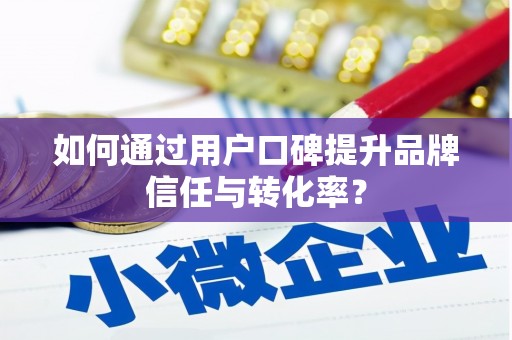 绥阳如何通过用户口碑提升品牌信任与转化率？