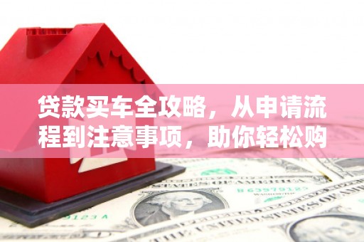 绥阳贷款买车全攻略，从申请流程到注意事项，助你轻松购车
