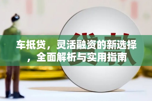 绥阳车抵贷，灵活融资的新选择，全面解析与实用指南
