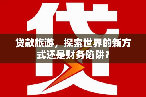 绥阳贷款旅游，探索世界的新方式还是财务陷阱？